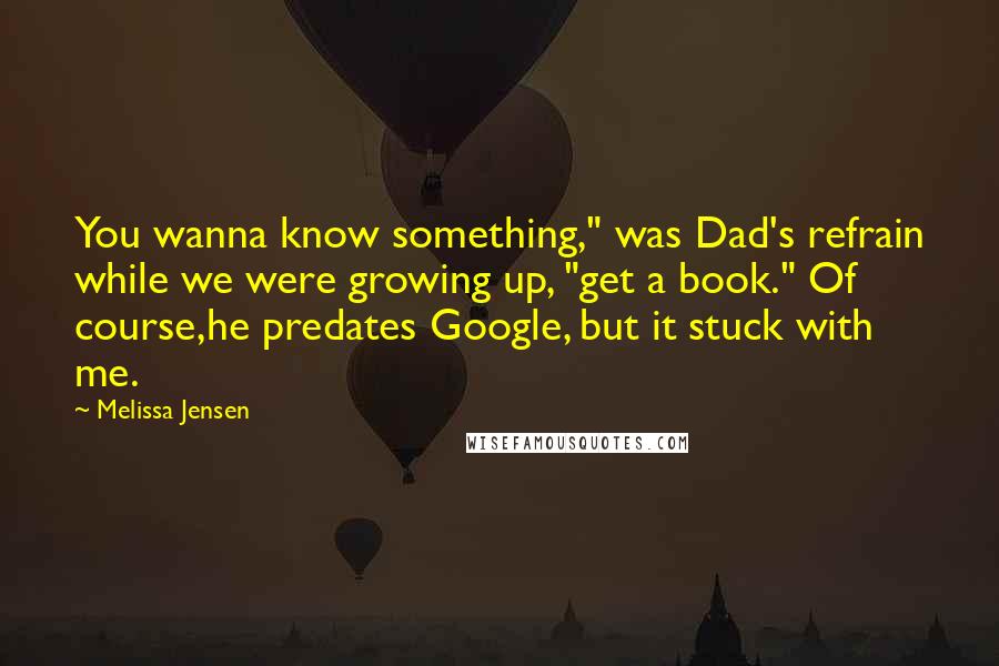 Melissa Jensen Quotes: You wanna know something," was Dad's refrain while we were growing up, "get a book." Of course,he predates Google, but it stuck with me.