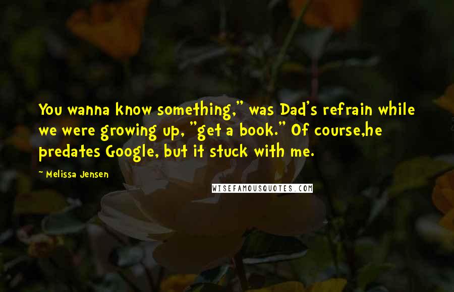 Melissa Jensen Quotes: You wanna know something," was Dad's refrain while we were growing up, "get a book." Of course,he predates Google, but it stuck with me.
