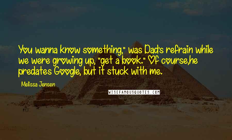 Melissa Jensen Quotes: You wanna know something," was Dad's refrain while we were growing up, "get a book." Of course,he predates Google, but it stuck with me.