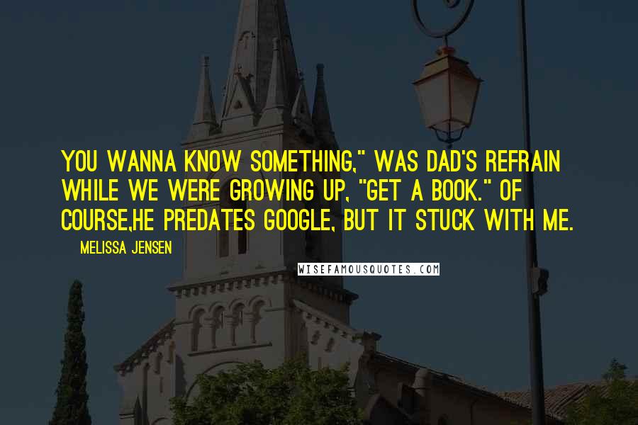 Melissa Jensen Quotes: You wanna know something," was Dad's refrain while we were growing up, "get a book." Of course,he predates Google, but it stuck with me.