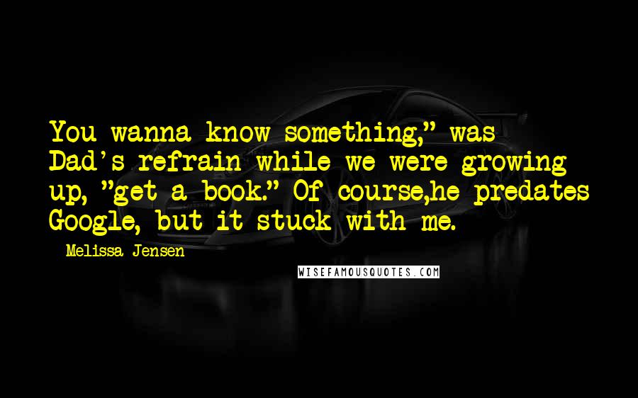 Melissa Jensen Quotes: You wanna know something," was Dad's refrain while we were growing up, "get a book." Of course,he predates Google, but it stuck with me.