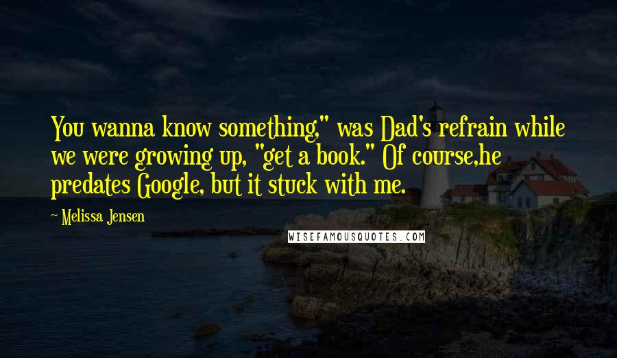 Melissa Jensen Quotes: You wanna know something," was Dad's refrain while we were growing up, "get a book." Of course,he predates Google, but it stuck with me.