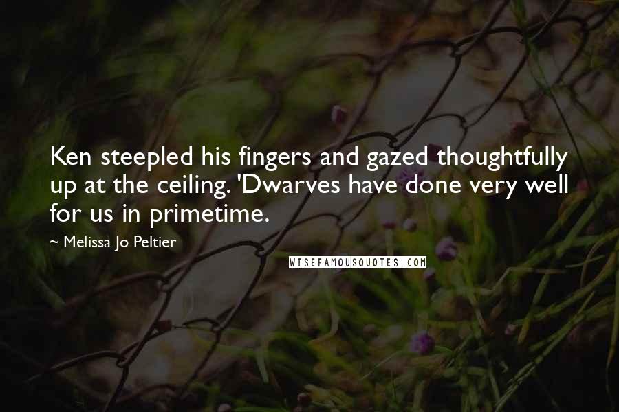 Melissa Jo Peltier Quotes: Ken steepled his fingers and gazed thoughtfully up at the ceiling. 'Dwarves have done very well for us in primetime.