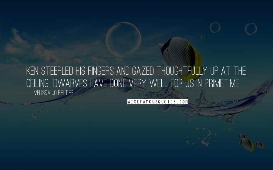 Melissa Jo Peltier Quotes: Ken steepled his fingers and gazed thoughtfully up at the ceiling. 'Dwarves have done very well for us in primetime.