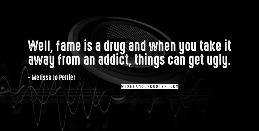 Melissa Jo Peltier Quotes: Well, fame is a drug and when you take it away from an addict, things can get ugly.