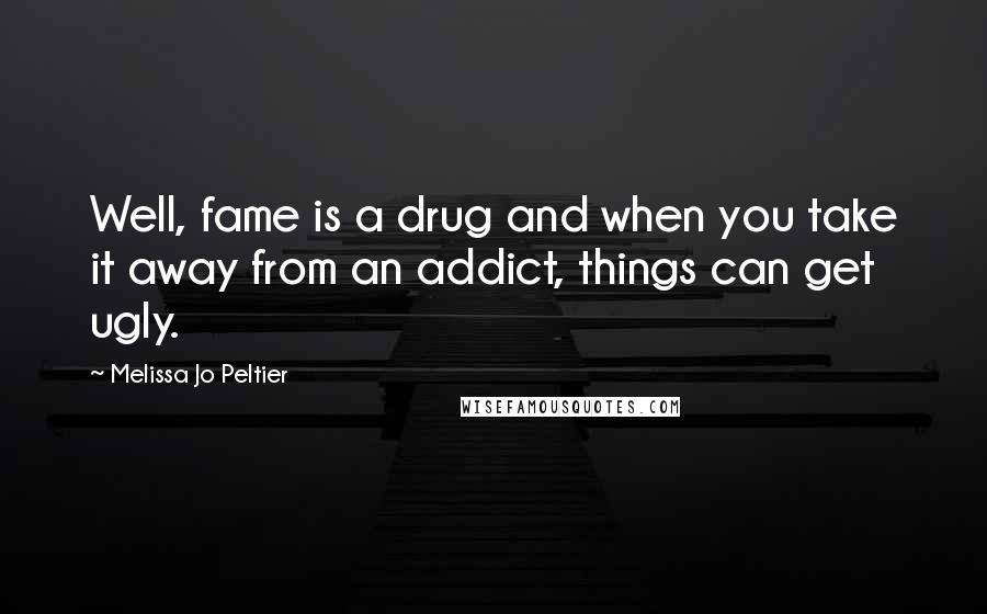 Melissa Jo Peltier Quotes: Well, fame is a drug and when you take it away from an addict, things can get ugly.
