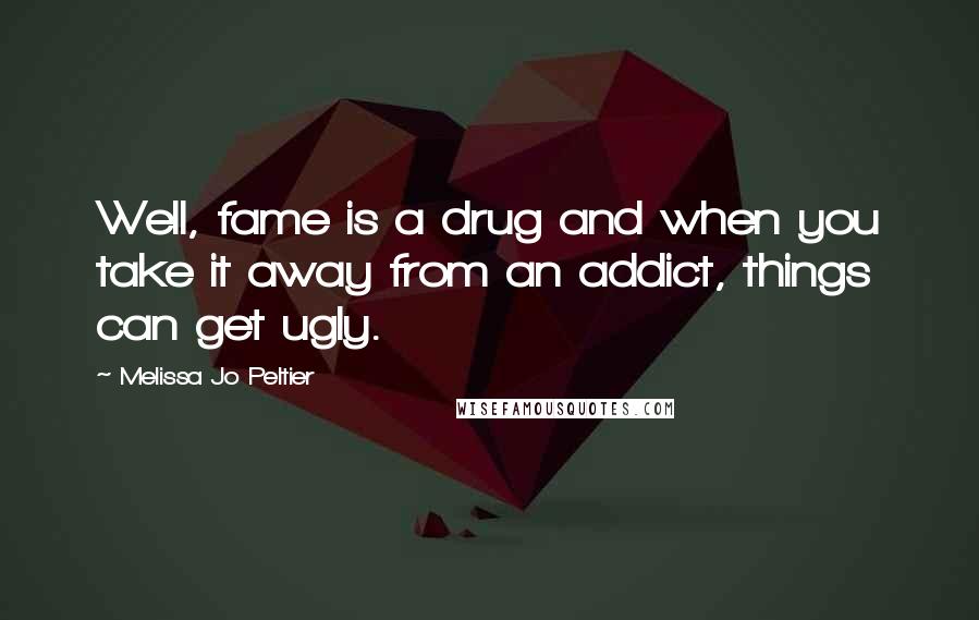 Melissa Jo Peltier Quotes: Well, fame is a drug and when you take it away from an addict, things can get ugly.