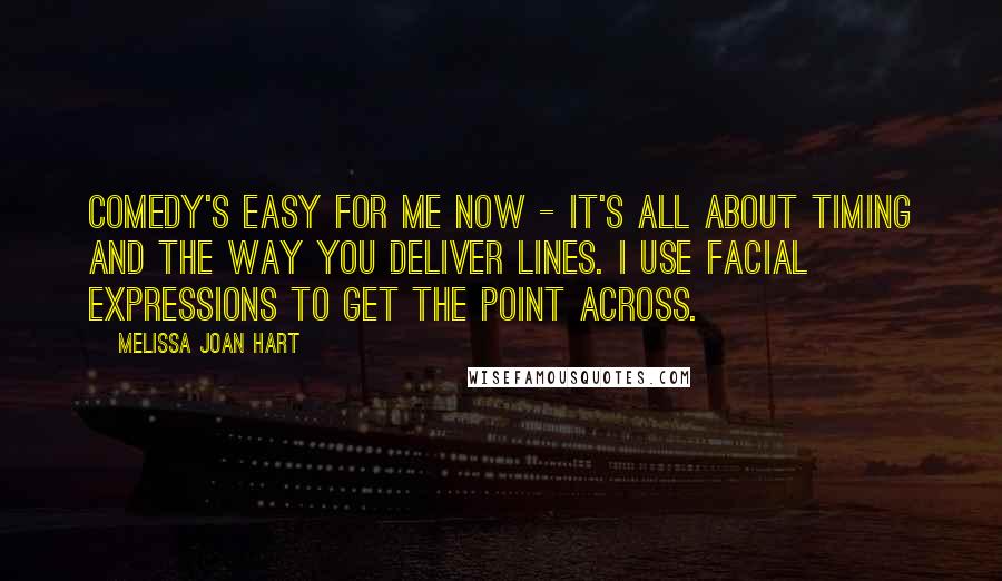 Melissa Joan Hart Quotes: Comedy's easy for me now - it's all about timing and the way you deliver lines. I use facial expressions to get the point across.