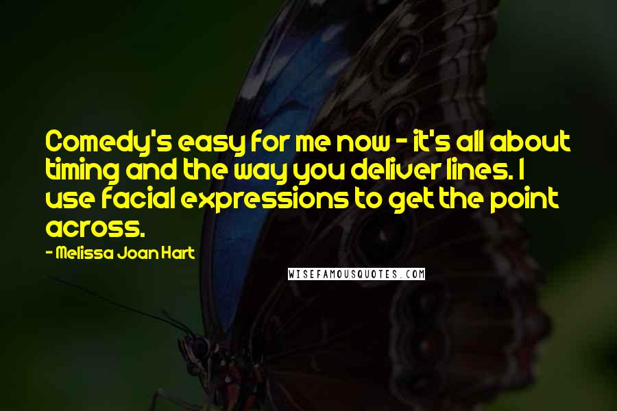 Melissa Joan Hart Quotes: Comedy's easy for me now - it's all about timing and the way you deliver lines. I use facial expressions to get the point across.