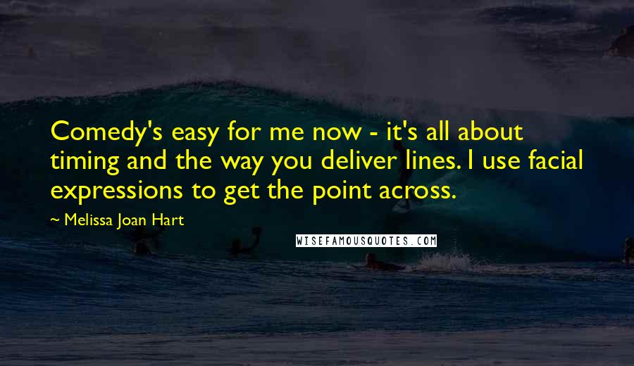 Melissa Joan Hart Quotes: Comedy's easy for me now - it's all about timing and the way you deliver lines. I use facial expressions to get the point across.