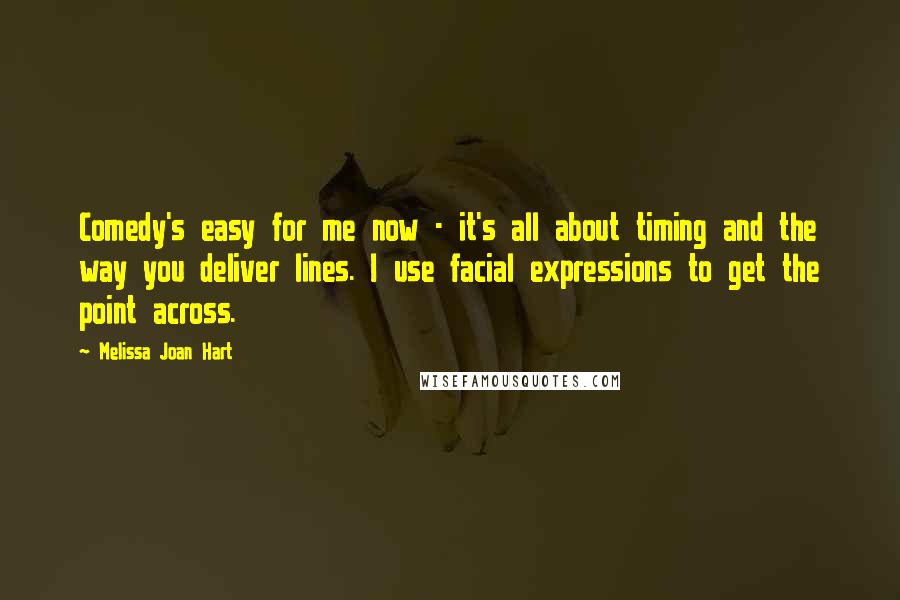 Melissa Joan Hart Quotes: Comedy's easy for me now - it's all about timing and the way you deliver lines. I use facial expressions to get the point across.