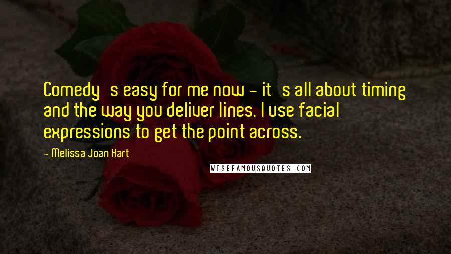 Melissa Joan Hart Quotes: Comedy's easy for me now - it's all about timing and the way you deliver lines. I use facial expressions to get the point across.