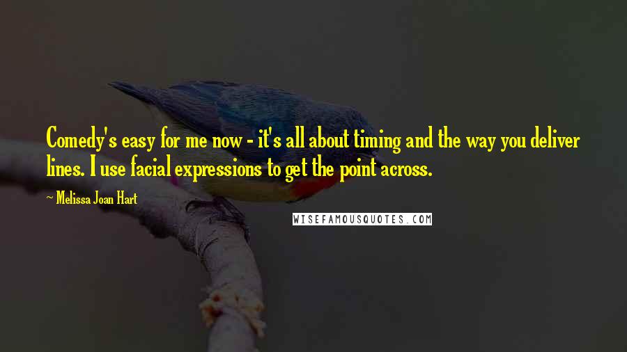 Melissa Joan Hart Quotes: Comedy's easy for me now - it's all about timing and the way you deliver lines. I use facial expressions to get the point across.