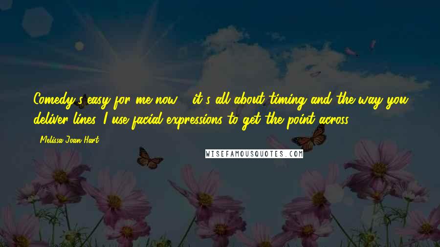 Melissa Joan Hart Quotes: Comedy's easy for me now - it's all about timing and the way you deliver lines. I use facial expressions to get the point across.