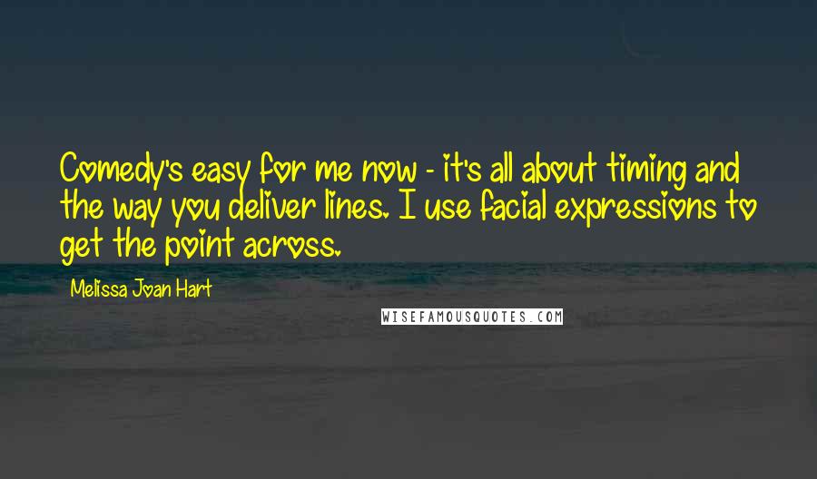 Melissa Joan Hart Quotes: Comedy's easy for me now - it's all about timing and the way you deliver lines. I use facial expressions to get the point across.