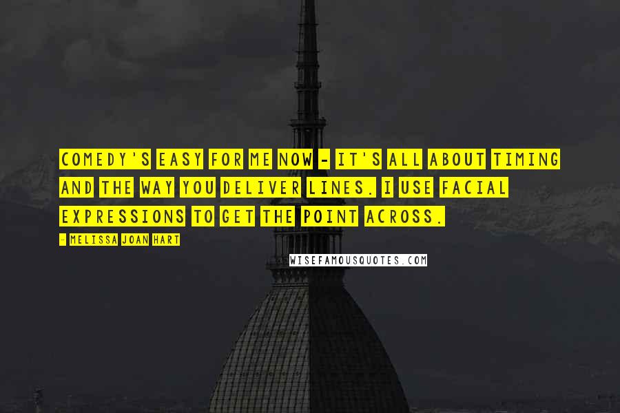 Melissa Joan Hart Quotes: Comedy's easy for me now - it's all about timing and the way you deliver lines. I use facial expressions to get the point across.