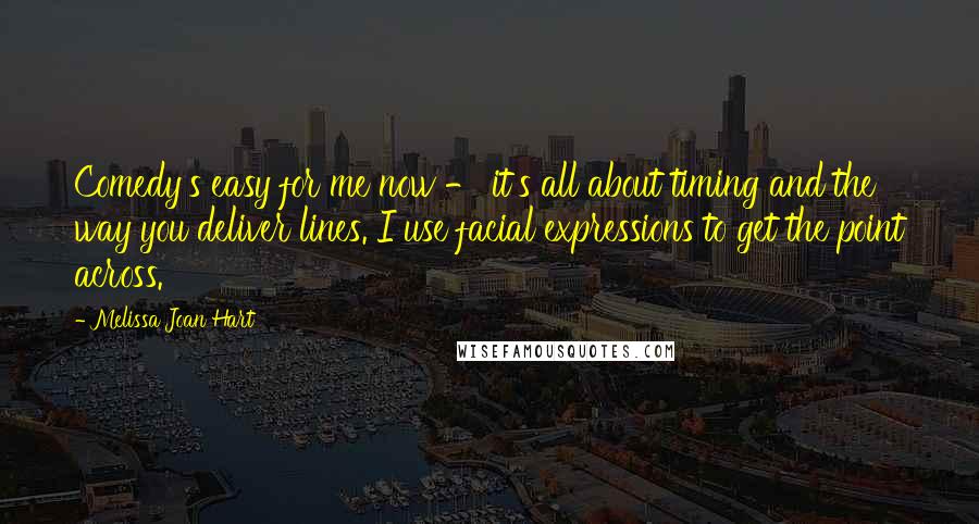 Melissa Joan Hart Quotes: Comedy's easy for me now - it's all about timing and the way you deliver lines. I use facial expressions to get the point across.