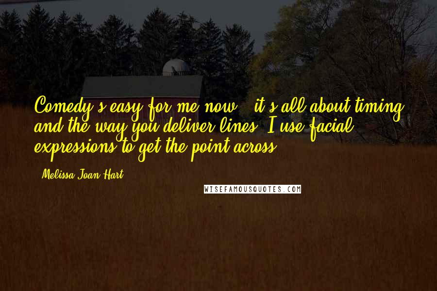 Melissa Joan Hart Quotes: Comedy's easy for me now - it's all about timing and the way you deliver lines. I use facial expressions to get the point across.