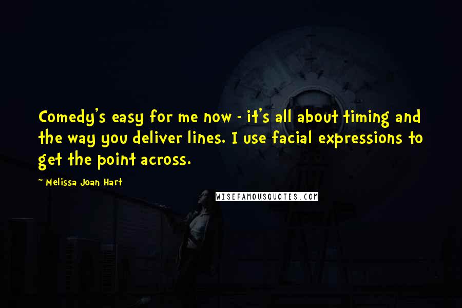 Melissa Joan Hart Quotes: Comedy's easy for me now - it's all about timing and the way you deliver lines. I use facial expressions to get the point across.