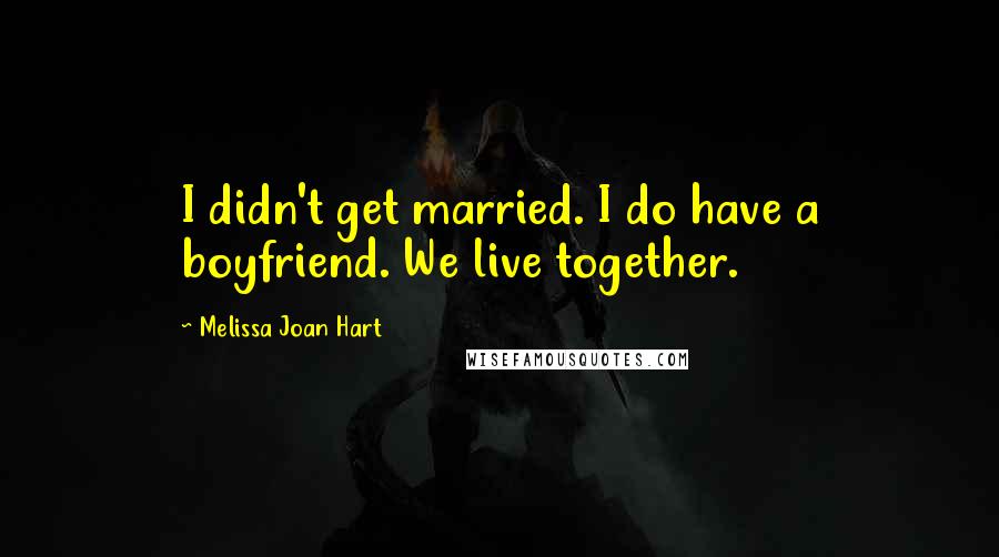 Melissa Joan Hart Quotes: I didn't get married. I do have a boyfriend. We live together.