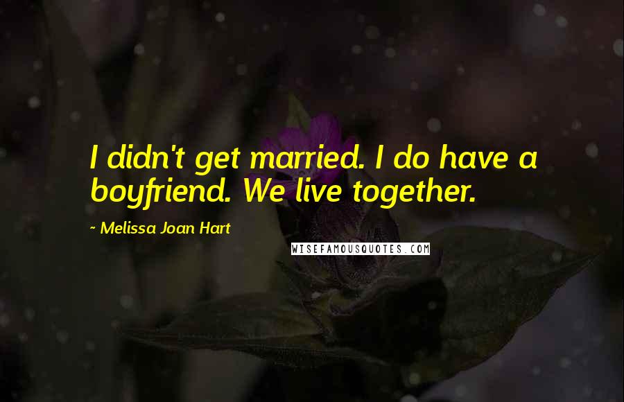 Melissa Joan Hart Quotes: I didn't get married. I do have a boyfriend. We live together.