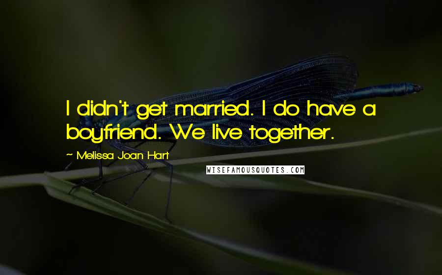 Melissa Joan Hart Quotes: I didn't get married. I do have a boyfriend. We live together.