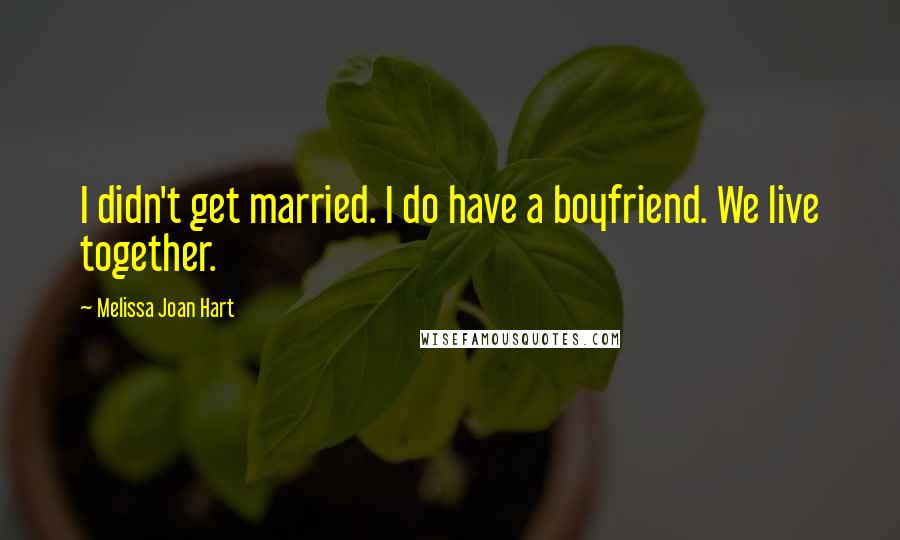 Melissa Joan Hart Quotes: I didn't get married. I do have a boyfriend. We live together.