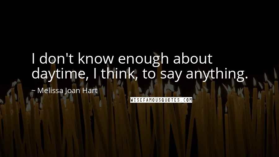 Melissa Joan Hart Quotes: I don't know enough about daytime, I think, to say anything.