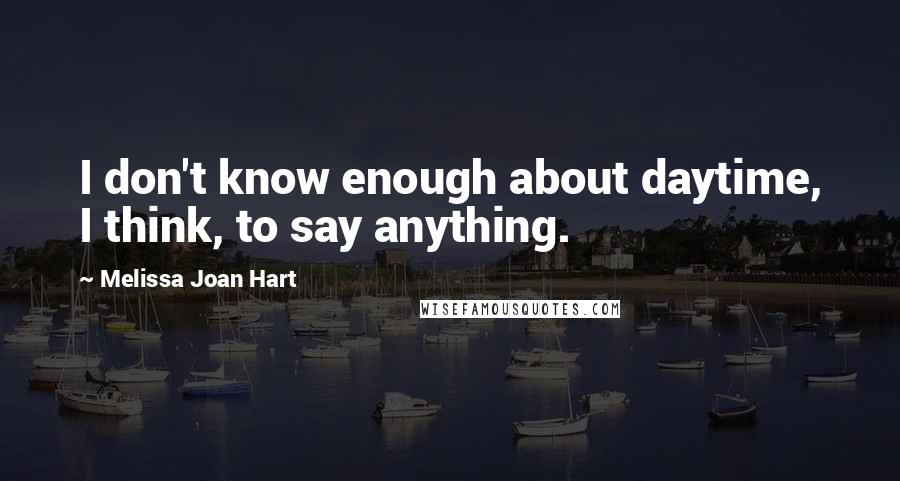 Melissa Joan Hart Quotes: I don't know enough about daytime, I think, to say anything.