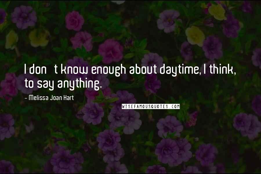 Melissa Joan Hart Quotes: I don't know enough about daytime, I think, to say anything.