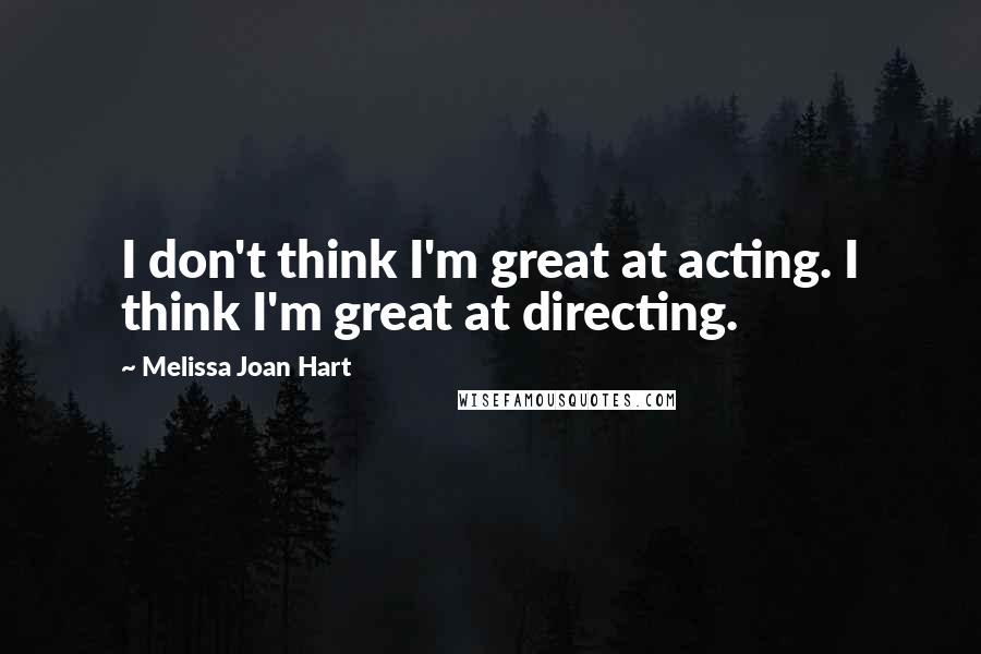 Melissa Joan Hart Quotes: I don't think I'm great at acting. I think I'm great at directing.