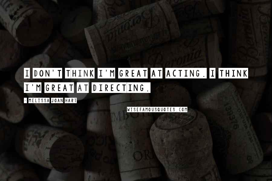 Melissa Joan Hart Quotes: I don't think I'm great at acting. I think I'm great at directing.