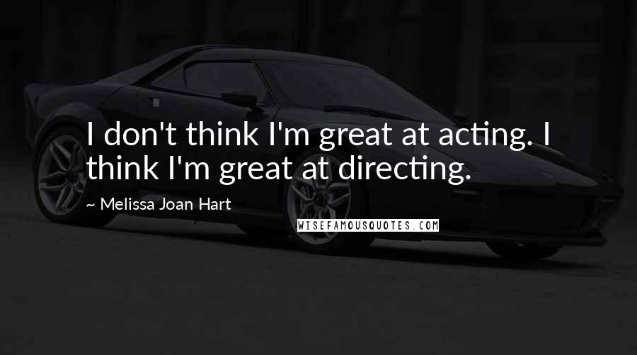 Melissa Joan Hart Quotes: I don't think I'm great at acting. I think I'm great at directing.