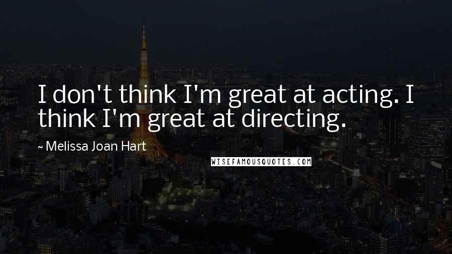 Melissa Joan Hart Quotes: I don't think I'm great at acting. I think I'm great at directing.