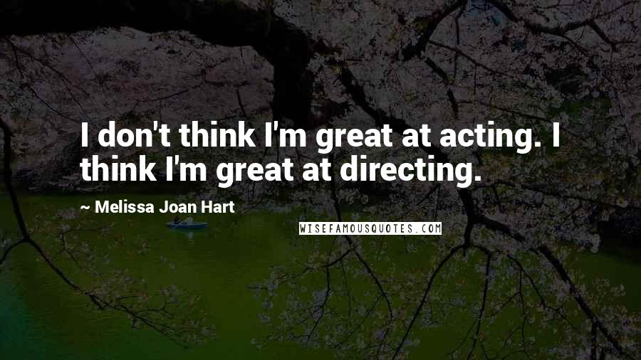 Melissa Joan Hart Quotes: I don't think I'm great at acting. I think I'm great at directing.