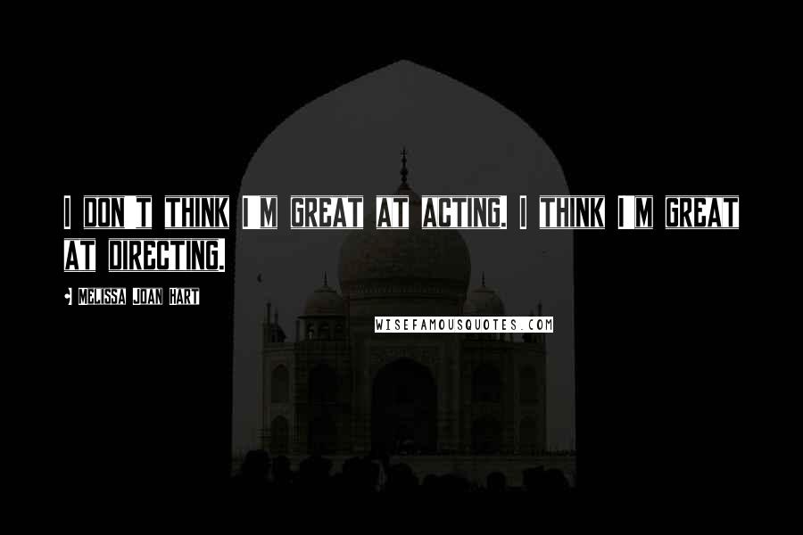 Melissa Joan Hart Quotes: I don't think I'm great at acting. I think I'm great at directing.
