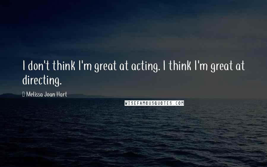 Melissa Joan Hart Quotes: I don't think I'm great at acting. I think I'm great at directing.