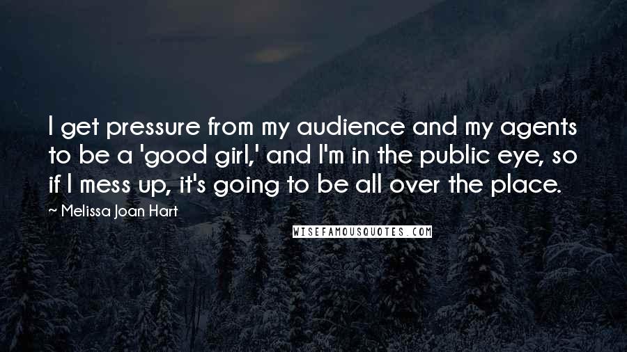 Melissa Joan Hart Quotes: I get pressure from my audience and my agents to be a 'good girl,' and I'm in the public eye, so if I mess up, it's going to be all over the place.