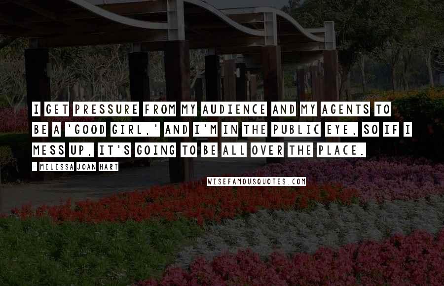 Melissa Joan Hart Quotes: I get pressure from my audience and my agents to be a 'good girl,' and I'm in the public eye, so if I mess up, it's going to be all over the place.