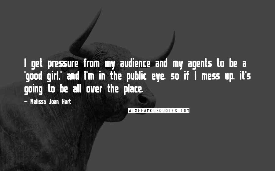 Melissa Joan Hart Quotes: I get pressure from my audience and my agents to be a 'good girl,' and I'm in the public eye, so if I mess up, it's going to be all over the place.