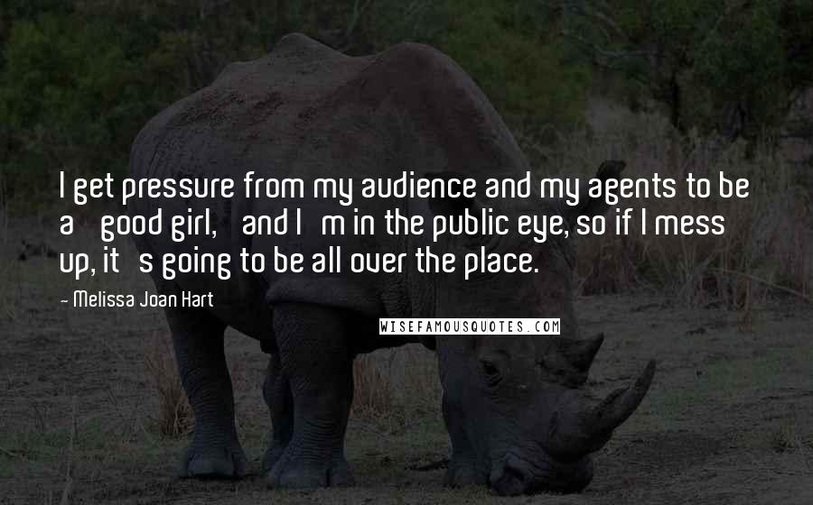 Melissa Joan Hart Quotes: I get pressure from my audience and my agents to be a 'good girl,' and I'm in the public eye, so if I mess up, it's going to be all over the place.