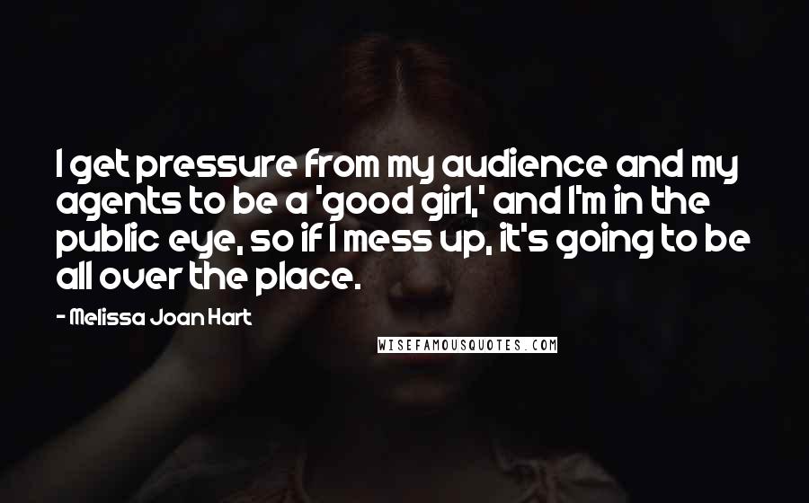 Melissa Joan Hart Quotes: I get pressure from my audience and my agents to be a 'good girl,' and I'm in the public eye, so if I mess up, it's going to be all over the place.