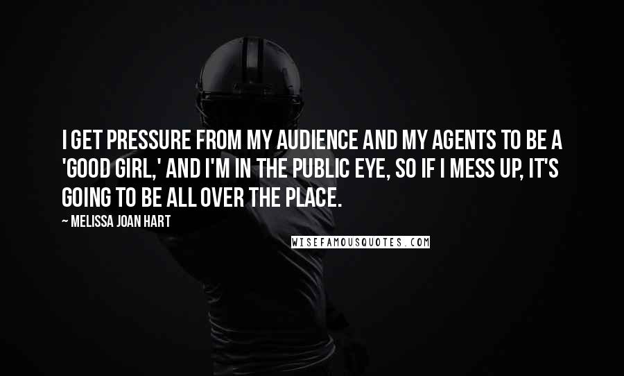 Melissa Joan Hart Quotes: I get pressure from my audience and my agents to be a 'good girl,' and I'm in the public eye, so if I mess up, it's going to be all over the place.