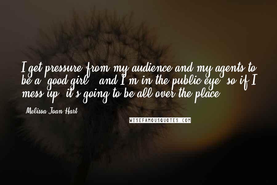 Melissa Joan Hart Quotes: I get pressure from my audience and my agents to be a 'good girl,' and I'm in the public eye, so if I mess up, it's going to be all over the place.