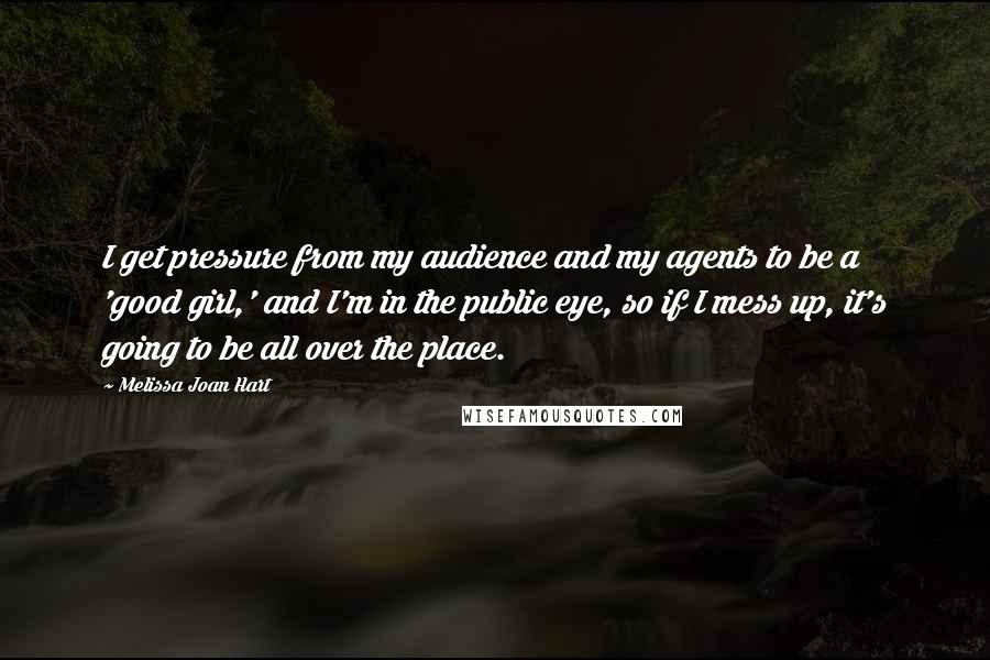 Melissa Joan Hart Quotes: I get pressure from my audience and my agents to be a 'good girl,' and I'm in the public eye, so if I mess up, it's going to be all over the place.