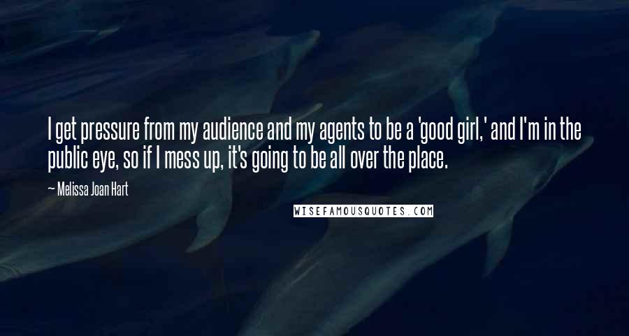 Melissa Joan Hart Quotes: I get pressure from my audience and my agents to be a 'good girl,' and I'm in the public eye, so if I mess up, it's going to be all over the place.