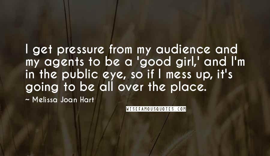 Melissa Joan Hart Quotes: I get pressure from my audience and my agents to be a 'good girl,' and I'm in the public eye, so if I mess up, it's going to be all over the place.