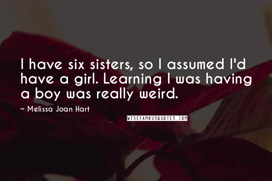 Melissa Joan Hart Quotes: I have six sisters, so I assumed I'd have a girl. Learning I was having a boy was really weird.