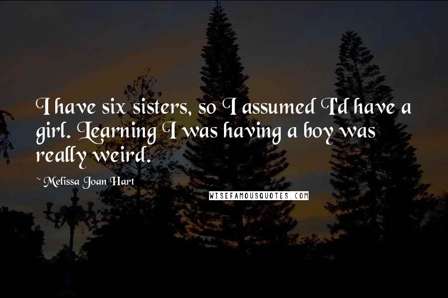 Melissa Joan Hart Quotes: I have six sisters, so I assumed I'd have a girl. Learning I was having a boy was really weird.