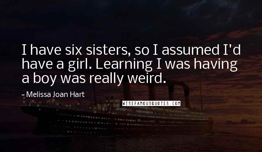 Melissa Joan Hart Quotes: I have six sisters, so I assumed I'd have a girl. Learning I was having a boy was really weird.